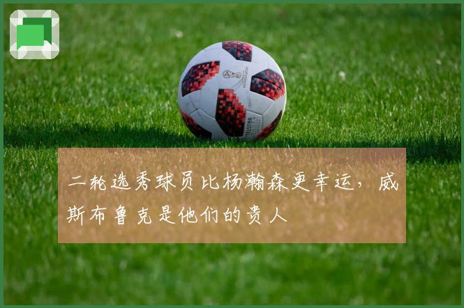 二轮选秀球员比杨瀚森更幸运，威斯布鲁克是他们的贵人