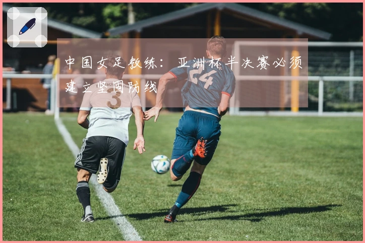 中国女足教练：亚洲杯半决赛必须建立坚固防线