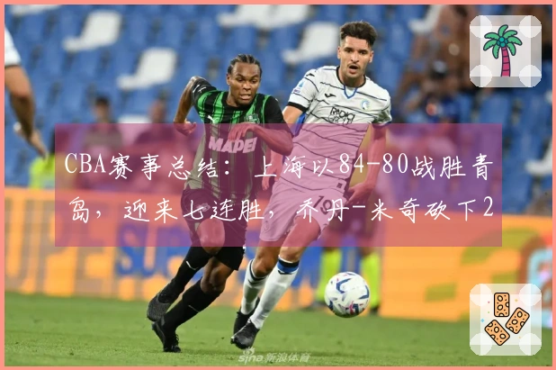 CBA赛事总结：上海以84-80战胜青岛，迎来七连胜，乔丹-米奇砍下24分
