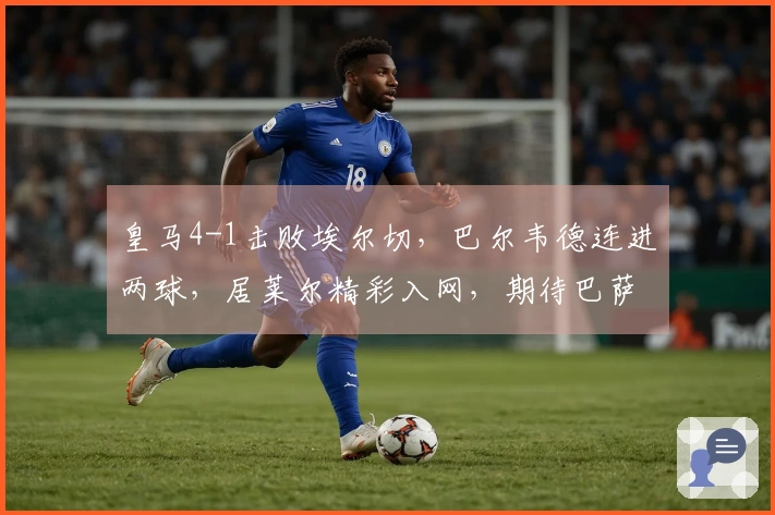皇马4-1击败埃尔切，巴尔韦德连进两球，居莱尔精彩入网，期待巴萨出事