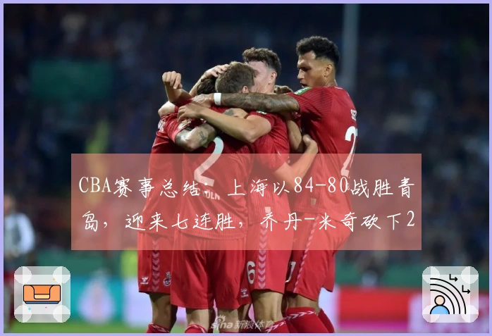 CBA赛事总结：上海以84-80战胜青岛，迎来七连胜，乔丹-米奇砍下24分