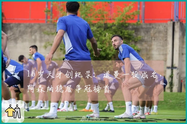 16岁天才创纪录：道曼一役成名，阿森纳稳居争冠榜首