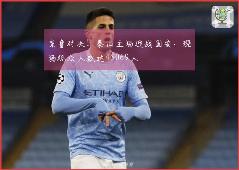 京鲁对决！泰山主场迎战国安，现场观众人数达45069人