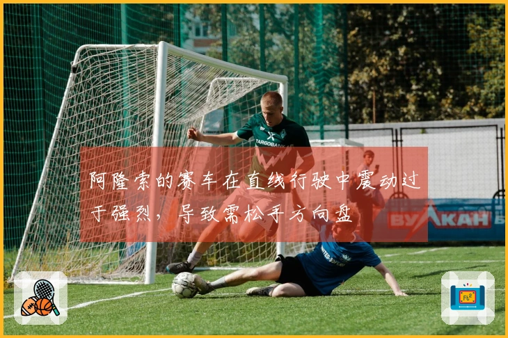 阿隆索的赛车在直线行驶中震动过于强烈，导致需松手方向盘