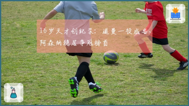 16岁天才创纪录：道曼一役成名，阿森纳稳居争冠榜首
