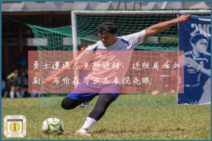 勇士遭遇尼克斯逆转，连败局面加剧，布伦森与波杰表现亮眼