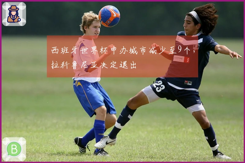 西班牙世界杯申办城市减少至9个，拉科鲁尼亚决定退出