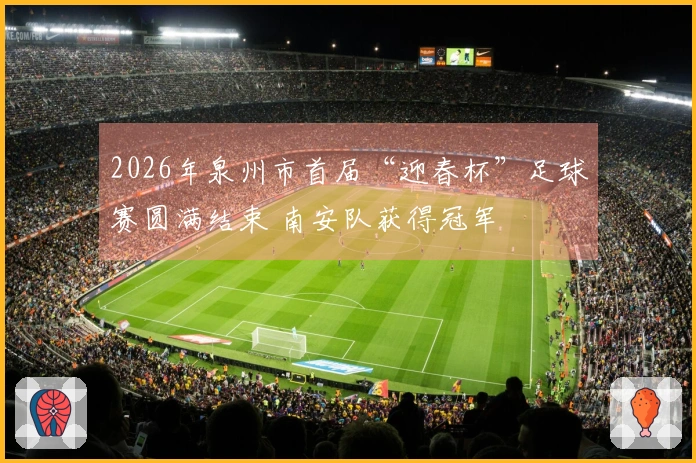2026年泉州市首届“迎春杯”足球赛圆满结束 南安队获得冠军