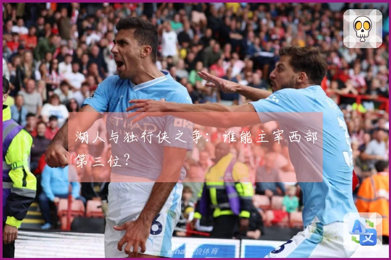 湖人与独行侠之争：谁能主宰西部第三位？